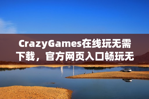 CrazyGames在线玩无需下载,官方网页入口畅玩无阻 CrazyGames在线玩无需下载,官方网页入口畅玩无阻
