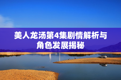 美人龙汤第4集剧情解析与角色发展揭秘