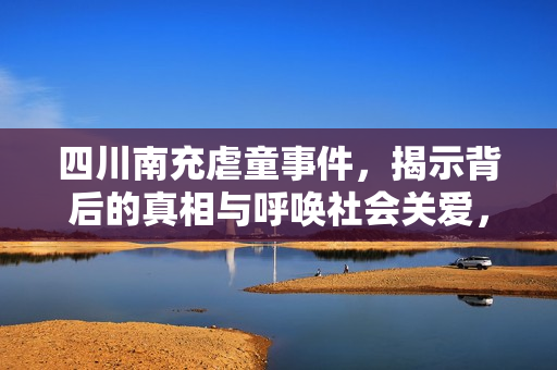 四川南充虐童事件，揭示背后的真相与呼唤社会关爱，四川南充虐童事件背后的真相与社会关爱的呼唤