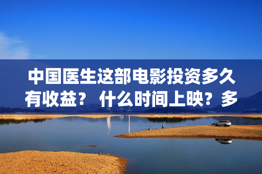 中国医生这部电影投资多久有收益？ 什么时间上映？多少起投?  ​​(电视剧,中国医生)