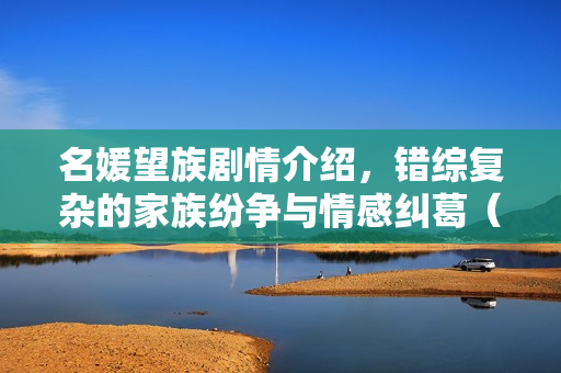 名媛望族剧情介绍，错综复杂的家族纷争与情感纠葛（第29集精彩回顾）