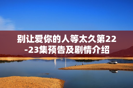 别让爱你的人等太久第22-23集预告及剧情介绍