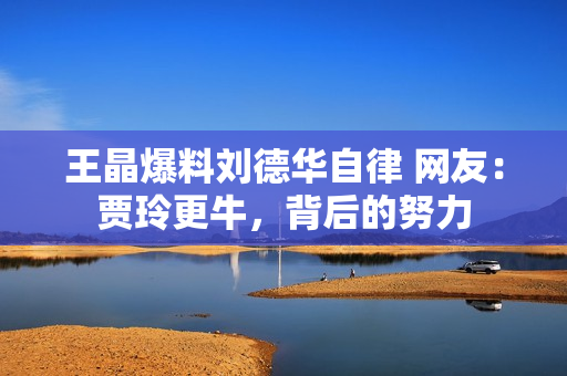 王晶爆料刘德华自律 网友：贾玲更牛，背后的努力