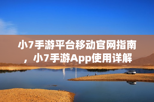 小7手游平台移动官网指南,小7手游App使用详解 小7手游平台移动官网指南,小7手游App使用详解