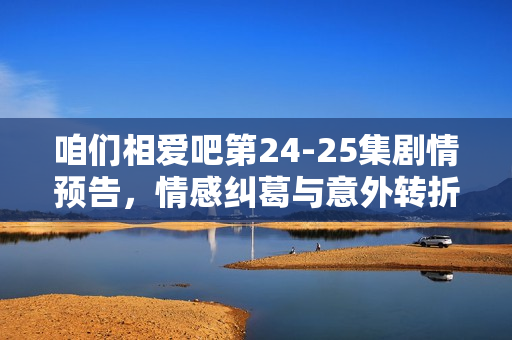 咱们相爱吧第24-25集剧情预告，情感纠葛与意外转折