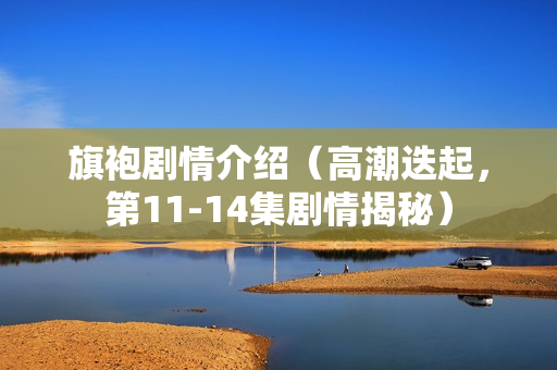 旗袍剧情介绍（高潮迭起，第11-14集剧情揭秘）