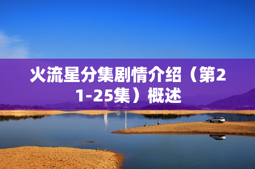 火流星分集剧情介绍（第21-25集）概述