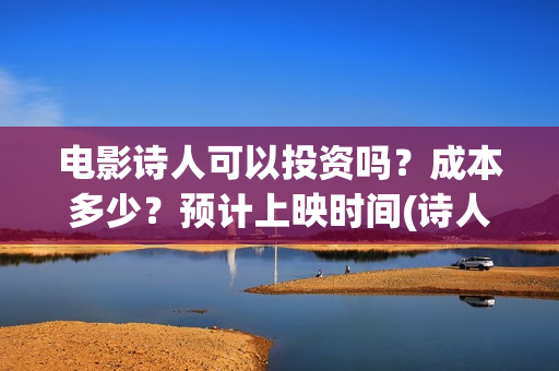 电影诗人可以投资吗？成本多少？预计上映时间(诗人电影内容)