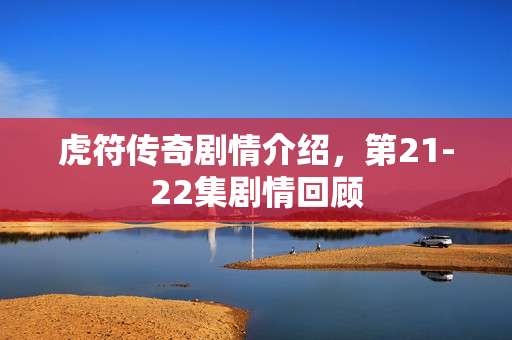 虎符传奇剧情介绍，第21-22集剧情回顾