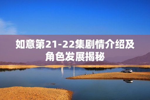 如意第21-22集剧情介绍及角色发展揭秘 如意第21-22集剧情介绍及角色发展揭秘