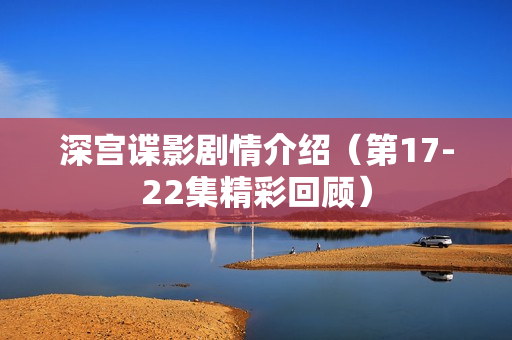 深宫谍影剧情介绍(第17-22集精彩回顾) 深宫谍影剧情介绍(第17-22集精彩回顾)
