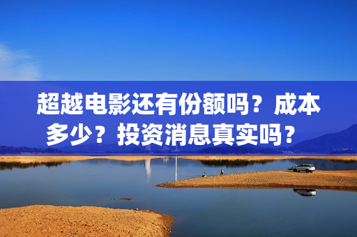 超越电影还有份额吗？成本多少？投资消息真实吗？ (超越电影好吗)