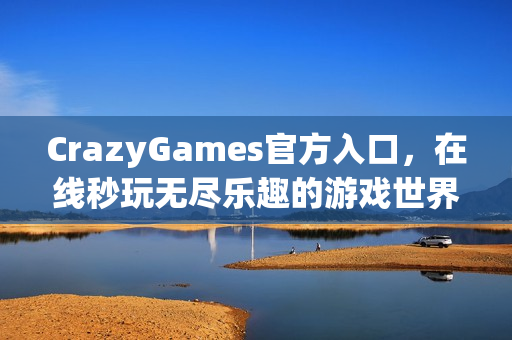 CrazyGames官方入口，在线秒玩无尽乐趣的游戏世界