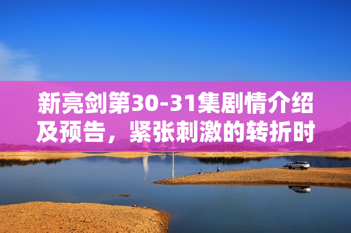 新亮剑第30-31集剧情介绍及预告，紧张刺激的转折时刻