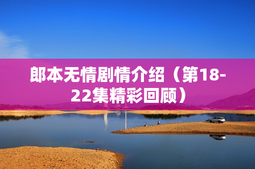 郎本无情剧情介绍（第18-22集精彩回顾）