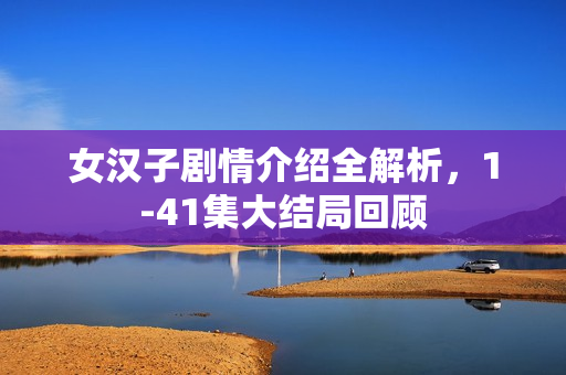 女汉子剧情介绍全解析，1-41集大结局回顾