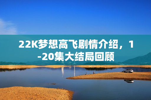 22K梦想高飞剧情介绍，1-20集大结局回顾