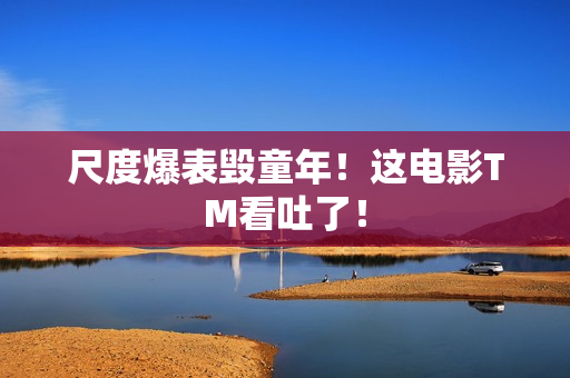尺度爆表毁童年！这电影TM看吐了！