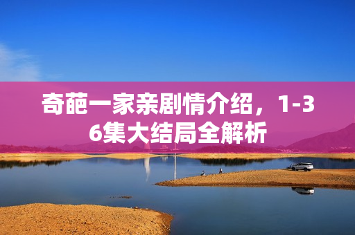 奇葩一家亲剧情介绍，1-36集大结局全解析