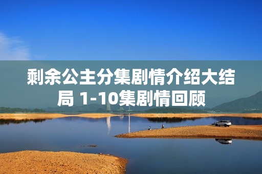 剩余公主分集剧情介绍大结局 1-10集剧情回顾