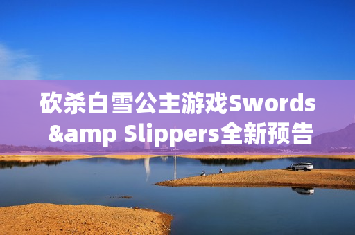 砍杀白雪公主游戏Swords &amp Slippers全新预告片发布