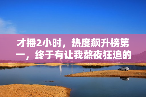 才播2小时，热度飙升榜第一，终于有让我熬夜狂追的历史剧了