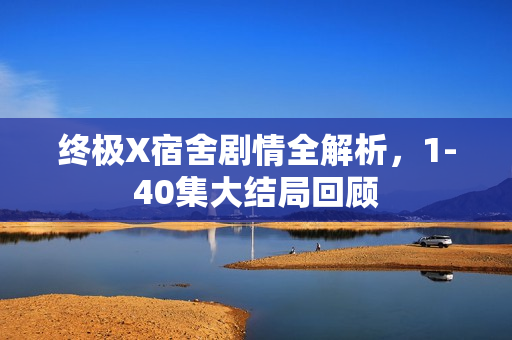 终极X宿舍剧情全解析，1-40集大结局回顾