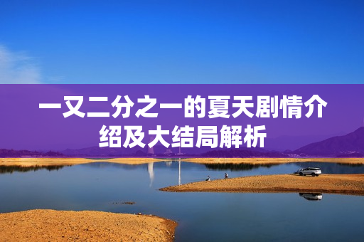 一又二分之一的夏天剧情介绍及大结局解析