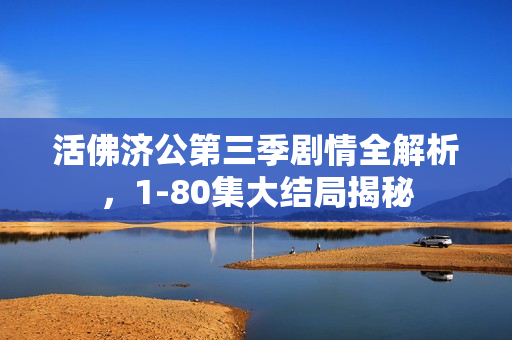 活佛济公第三季剧情全解析，1-80集大结局揭秘