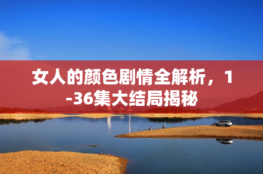 女人的颜色剧情全解析，1-36集大结局揭秘