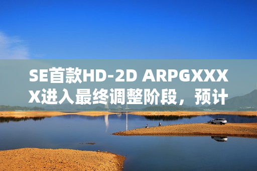 SE首款HD-2D ARPGXXXX进入最终调整阶段，预计年内登录NS2平台并发布