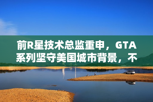前R星技术总监重申，GTA系列坚守美国城市背景，不会改变