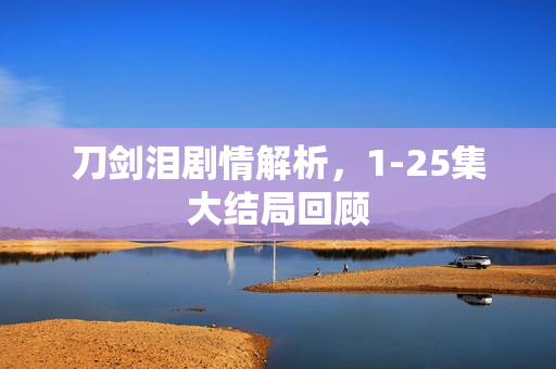 刀剑泪剧情解析，1-25集大结局回顾
