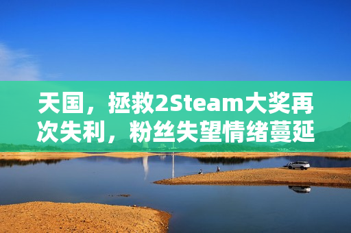 天国，拯救2Steam大奖再次失利，粉丝失望情绪蔓延