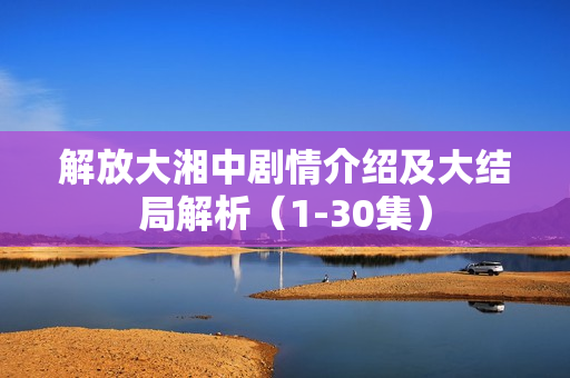 解放大湘中剧情介绍及大结局解析（1-30集）