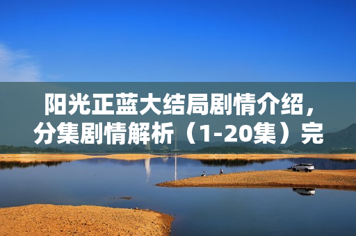 阳光正蓝大结局剧情介绍，分集剧情解析（1-20集）完整剧透标题