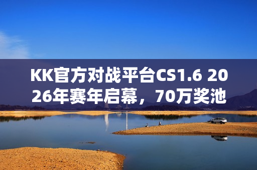 KK官方对战平台CS1.6 2026年赛年启幕，70万奖池等你来战！