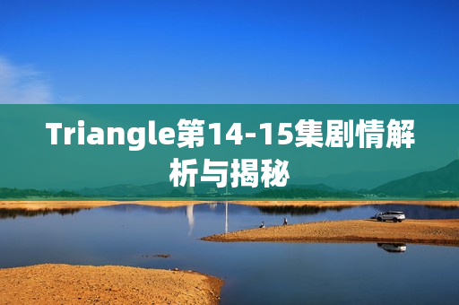 Triangle第14-15集剧情解析与揭秘