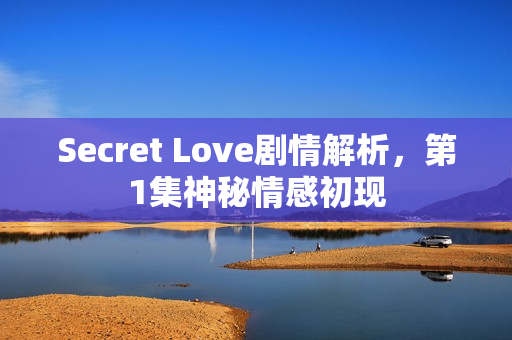 Secret Love剧情解析，第1集神秘情感初现