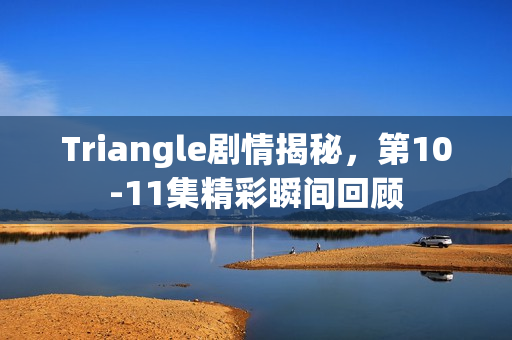 Triangle剧情揭秘，第10-11集精彩瞬间回顾