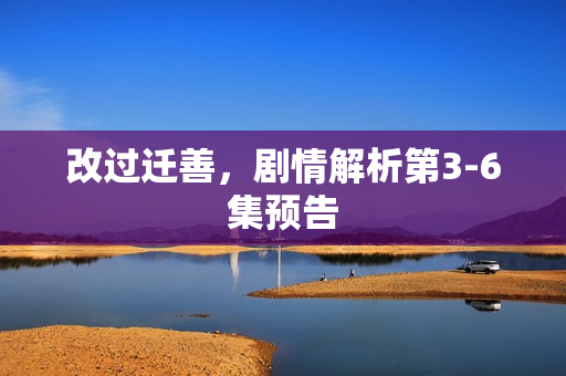 改过迁善，剧情解析第3-6集预告
