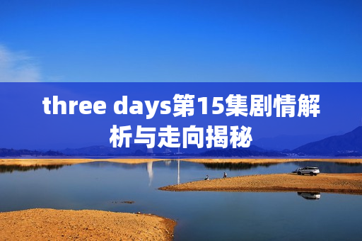 three days第15集剧情解析与走向揭秘