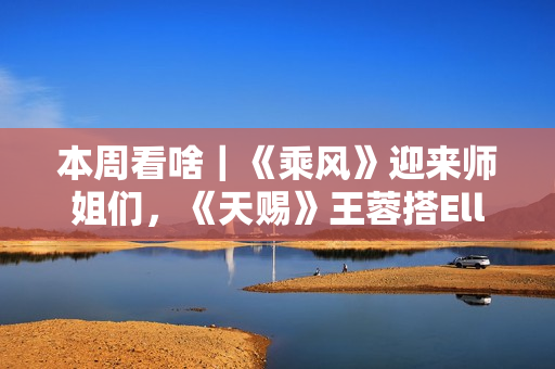 本周看啥｜《乘风》迎来师姐们，《天赐》王蓉搭Ella