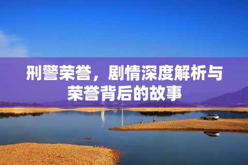 刑警荣誉，剧情深度解析与荣誉背后的故事