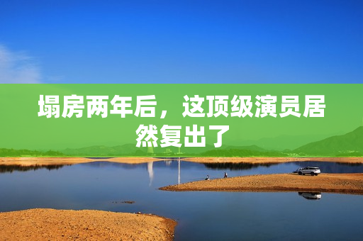 塌房两年后，这顶级演员居然复出了