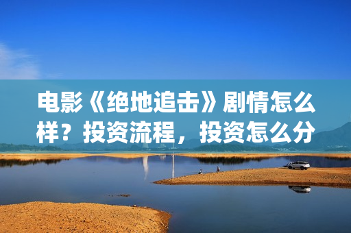 电影《绝地追击》剧情怎么样？投资流程，投资怎么分账？(电影《绝地追击》在线看)