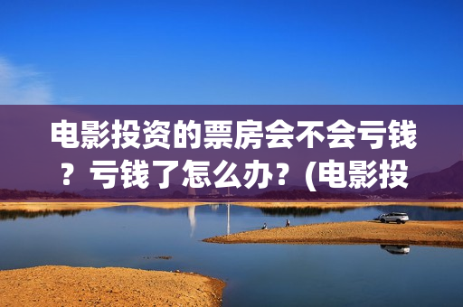电影投资的票房会不会亏钱？亏钱了怎么办？(电影投资票房多少回本)