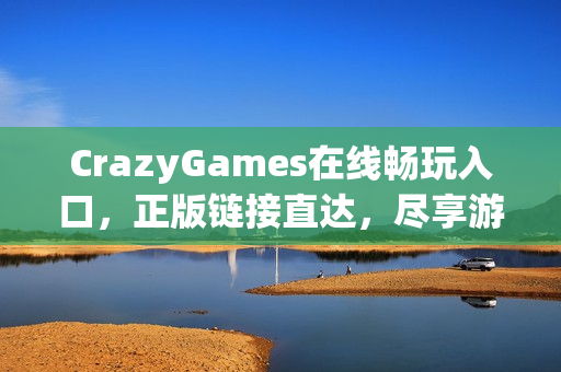 CrazyGames在线畅玩入口，正版链接直达，尽享游戏乐趣