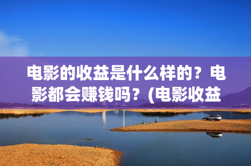 电影的收益是什么样的？电影都会赚钱吗？(电影收益有哪些)
