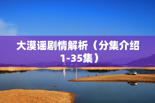 大漠谣剧情解析（分集介绍 1-35集）